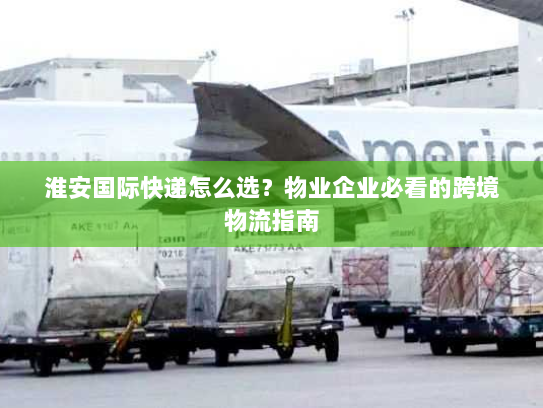 淮安国际快递怎么选?物业企业必看的跨境物流指南 淮安国际快递怎么选?物业企业必看的跨境物流指南