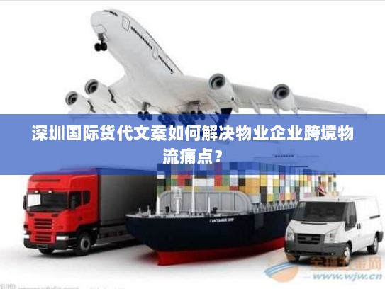 深圳国际货代文案如何解决物业企业跨境物流痛点? 深圳国际货代文案如何解决物业企业跨境物流痛点?