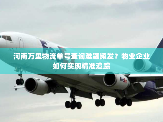 河南万里物流单号查询难题频发?物业企业如何实现精准追踪 河南万里物流单号查询难题频发?物业企业如何实现精准追踪