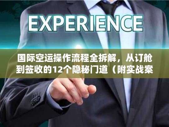 国际空运操作流程全拆解，从订舱到签收的12个隐秘门道（附实战案例）