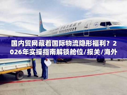 国内贸网藏着国际物流隐形福利？2026年实操指南解锁舱位/报关/海外仓核心资源