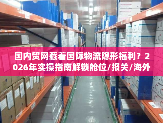 国内贸网藏着国际物流隐形福利？2026年实操指南解锁舱位/报关/海外仓核心资源