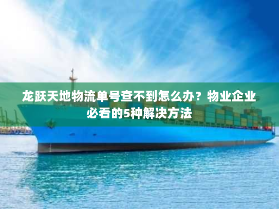龙跃天地物流单号查不到怎么办?物业企业必看的5种解决方法 龙跃天地物流单号查不到怎么办?物业企业必看的5种解决方法