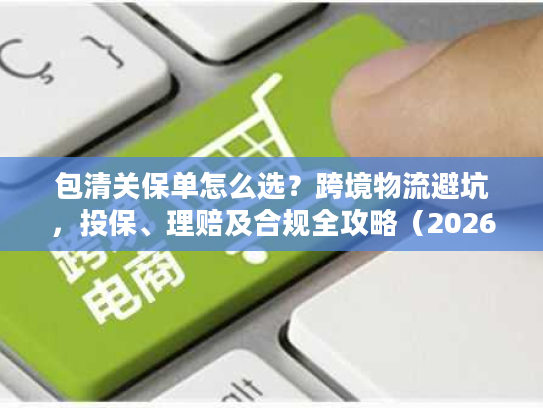 包清关保单怎么选？跨境物流避坑，投保、理赔及合规全攻略（2026版）