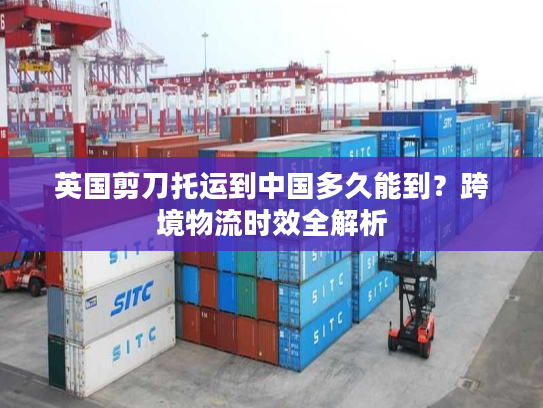 英国剪刀托运到中国多久能到？跨境物流时效全解析