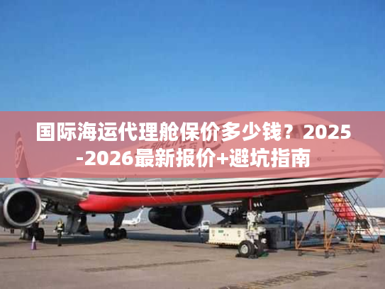 国际海运代理舱保价多少钱？2025-2026最新报价+避坑指南