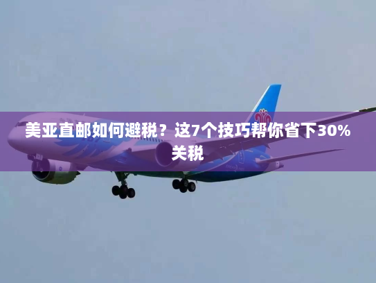 美亚直邮如何避税？这7个技巧帮你省下30%关税