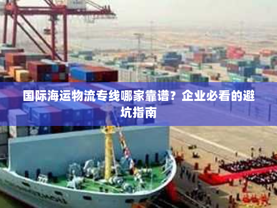 国际海运物流专线哪家靠谱？企业必看的避坑指南