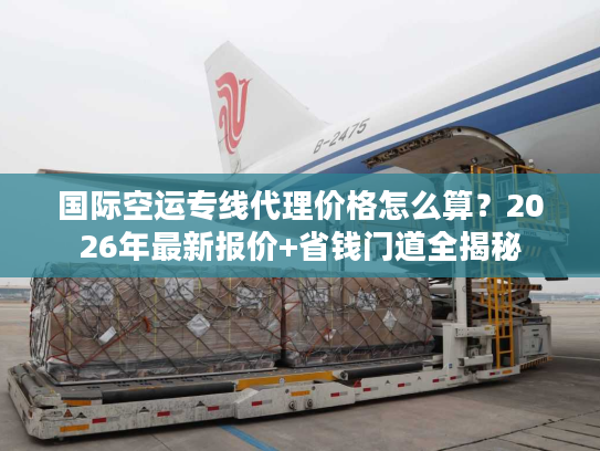 国际空运专线代理价格怎么算？2026年最新报价+省钱门道全揭秘