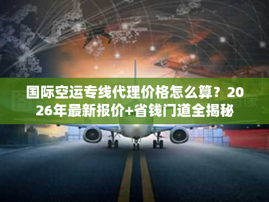 国际空运专线代理价格怎么算？2026年最新报价+省钱门道全揭秘