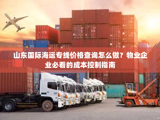 山东国际海运专线价格查询怎么做？物业企业必看的成本控制指南