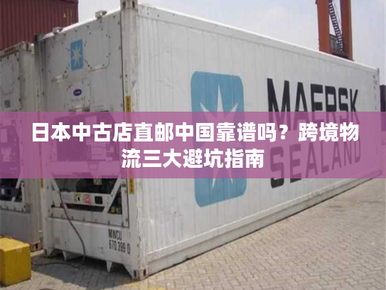 日本中古店直邮中国靠谱吗？跨境物流三大避坑指南