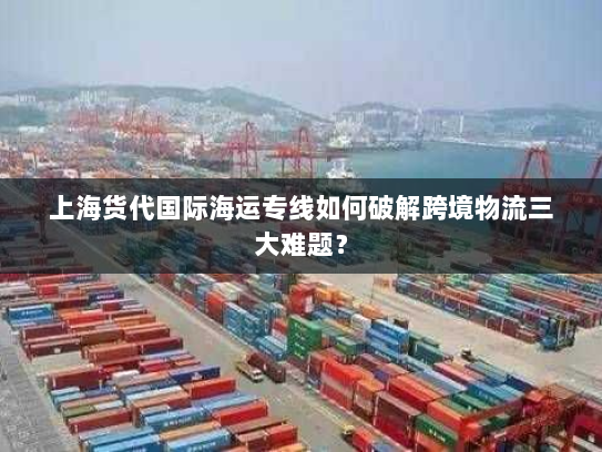 上海货代国际海运专线如何破解跨境物流三大难题? 上海货代国际海运专线如何破解跨境物流三大难题?