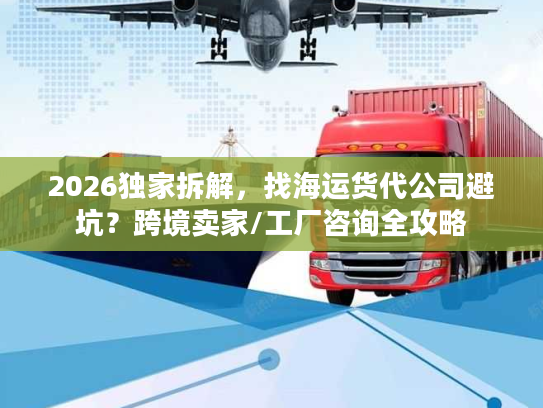 2026独家拆解,找海运货代公司避坑?跨境卖家/工厂咨询全攻略 2026独家拆解,找海运货代公司避坑?跨境卖家/工厂咨询全攻略