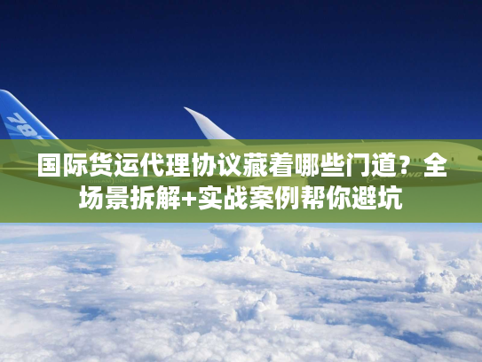 国际货运代理协议藏着哪些门道？全场景拆解+实战案例帮你避坑