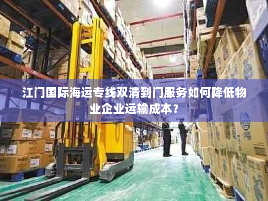 江门国际海运专线双清到门服务如何降低物业企业运输成本？