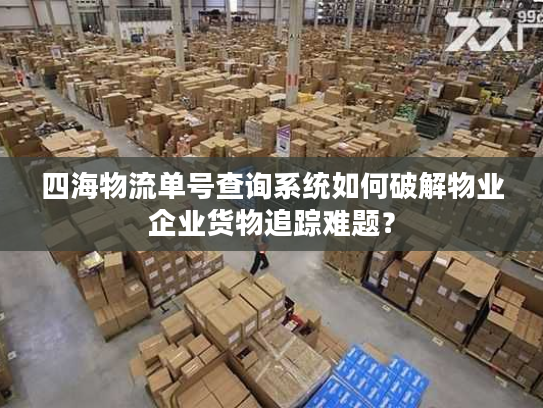 四海物流单号查询系统如何破解物业企业货物追踪难题？