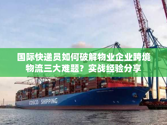 国际快递员如何破解物业企业跨境物流三大难题?实战经验分享 国际快递员如何破解物业企业跨境物流三大难题?实战经验分享