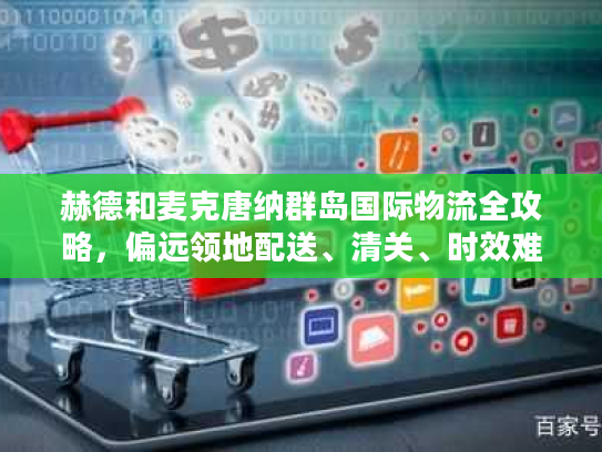 赫德和麦克唐纳群岛国际物流全攻略，偏远领地配送、清关、时效难题怎么破？
