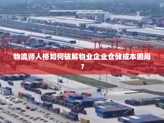 物流师人格如何破解物业企业仓储成本困局? 物流师人格如何破解物业企业仓储成本困局?