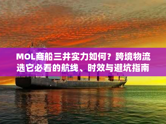 MOL商船三井实力如何？跨境物流选它必看的航线、时效与避坑指南
