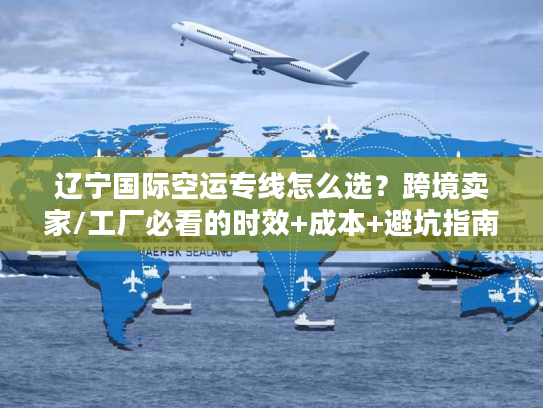 辽宁国际空运专线怎么选？跨境卖家/工厂必看的时效+成本+避坑指南