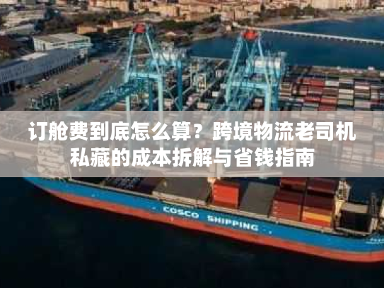 订舱费到底怎么算？跨境物流老司机私藏的成本拆解与省钱指南
