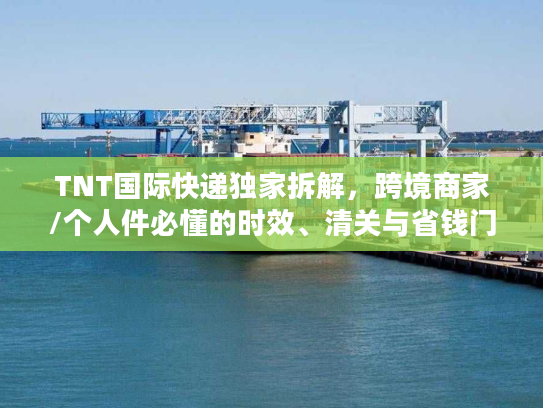 TNT国际快递独家拆解，跨境商家/个人件必懂的时效、清关与省钱门道2026