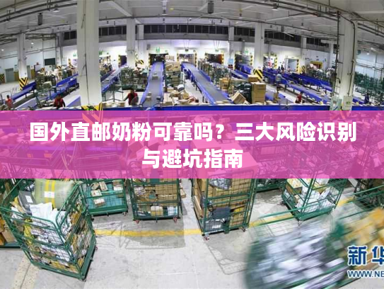 国外直邮奶粉可靠吗?三大风险识别与避坑指南 国外直邮奶粉可靠吗?三大风险识别与避坑指南