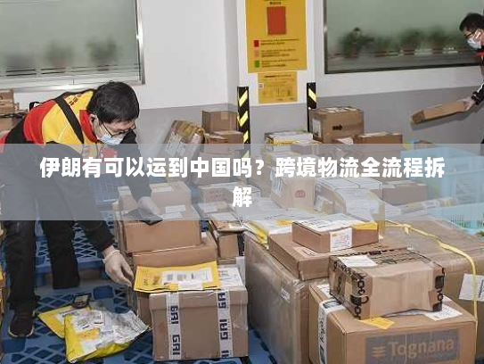 伊朗有可以运到中国吗?跨境物流全流程拆解 伊朗有可以运到中国吗?跨境物流全流程拆解