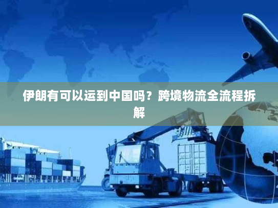 伊朗有可以运到中国吗?跨境物流全流程拆解 伊朗有可以运到中国吗?跨境物流全流程拆解
