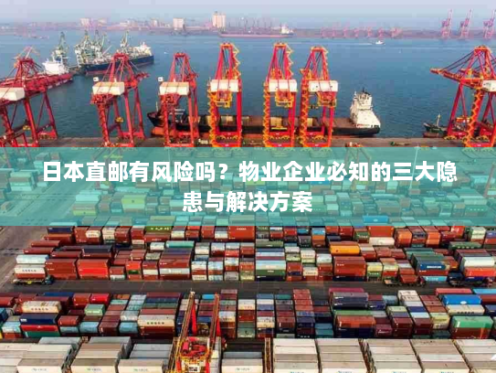 日本直邮有风险吗?物业企业必知的三大隐患与解决方案 日本直邮有风险吗?物业企业必知的三大隐患与解决方案