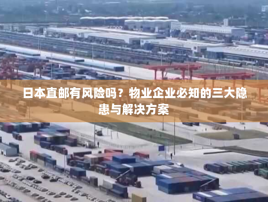 日本直邮有风险吗?物业企业必知的三大隐患与解决方案 日本直邮有风险吗?物业企业必知的三大隐患与解决方案