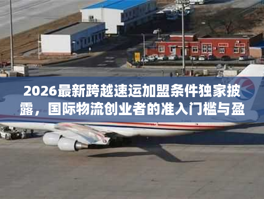 2026最新跨越速运加盟条件独家披露，国际物流创业者的准入门槛与盈利门道