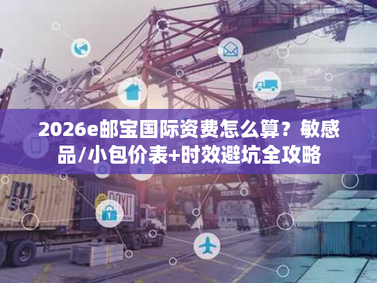 2026e邮宝国际资费怎么算?敏感品/小包价表+时效避坑全攻略 2026e邮宝国际资费怎么算?敏感品/小包价表+时效避坑全攻略