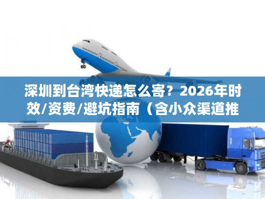 深圳到台湾快递怎么寄？2026年时效/资费/避坑指南（含小众渠道推荐）