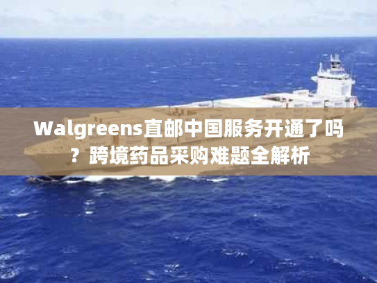 Walgreens直邮中国服务开通了吗?跨境药品采购难题全解析 Walgreens直邮中国服务开通了吗?跨境药品采购难题全解析