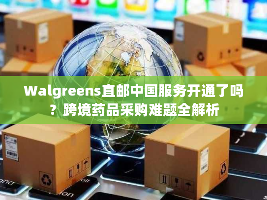 Walgreens直邮中国服务开通了吗?跨境药品采购难题全解析 Walgreens直邮中国服务开通了吗?跨境药品采购难题全解析