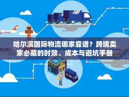 哈尔滨国际物流哪家靠谱？跨境卖家必藏的时效、成本与避坑手册