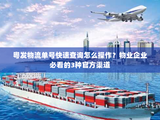 粤发物流单号快速查询怎么操作?物业企业必看的3种官方渠道 粤发物流单号快速查询怎么操作?物业企业必看的3种官方渠道