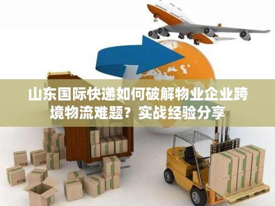 山东国际快递如何破解物业企业跨境物流难题?实战经验分享 山东国际快递如何破解物业企业跨境物流难题?实战经验分享