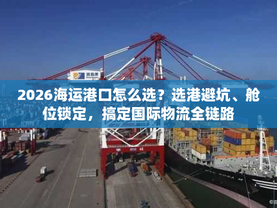 2026海运港口怎么选？选港避坑、舱位锁定，搞定国际物流全链路