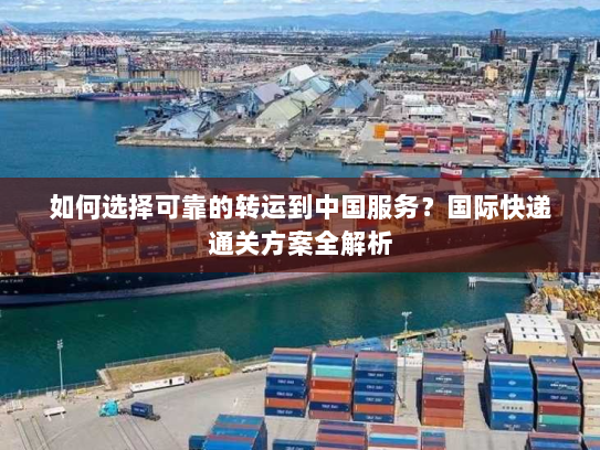 如何选择可靠的转运到中国服务?国际快递通关方案全解析 如何选择可靠的转运到中国服务?国际快递通关方案全解析