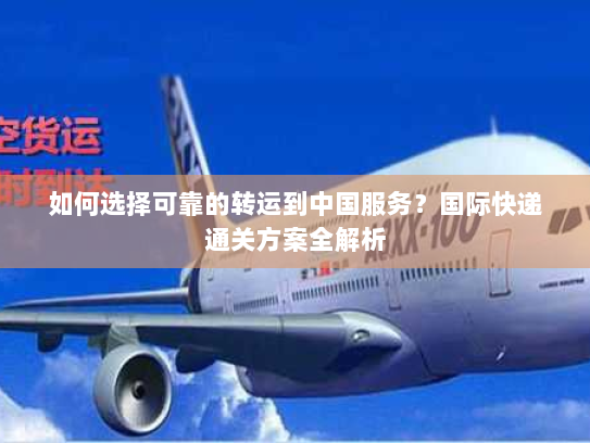 如何选择可靠的转运到中国服务?国际快递通关方案全解析 如何选择可靠的转运到中国服务?国际快递通关方案全解析