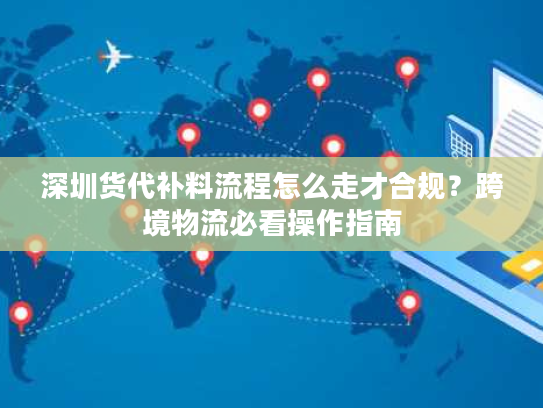 深圳货代补料流程怎么走才合规?跨境物流必看操作指南 深圳货代补料流程怎么走才合规?跨境物流必看操作指南