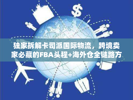 独家拆解卡司派国际物流，跨境卖家必藏的FBA头程+海外仓全链路方案