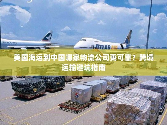 美国海运到中国哪家物流公司更可靠?跨境运输避坑指南 美国海运到中国哪家物流公司更可靠?跨境运输避坑指南