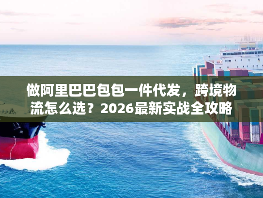 做阿里巴巴包包一件代发，跨境物流怎么选？2026最新实战全攻略