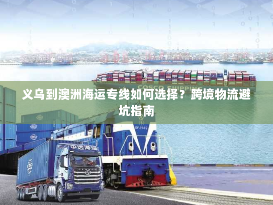 义乌到澳洲海运专线如何选择?跨境物流避坑指南 义乌到澳洲海运专线如何选择?跨境物流避坑指南