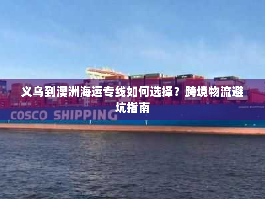 义乌到澳洲海运专线如何选择?跨境物流避坑指南 义乌到澳洲海运专线如何选择?跨境物流避坑指南